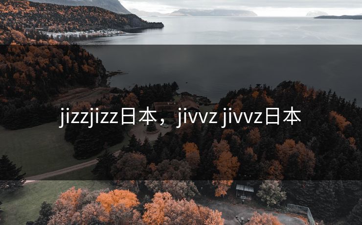 jizzjizz日本，jivvz jivvz日本