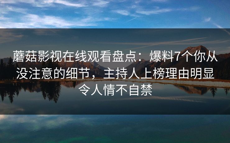 蘑菇影视在线观看盘点：爆料7个你从没注意的细节，主持人上榜理由明显令人情不自禁