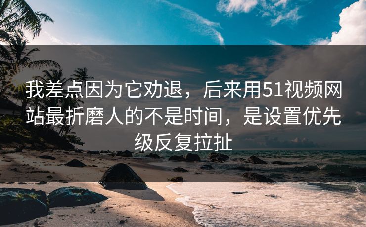 我差点因为它劝退，后来用51视频网站最折磨人的不是时间，是设置优先级反复拉扯