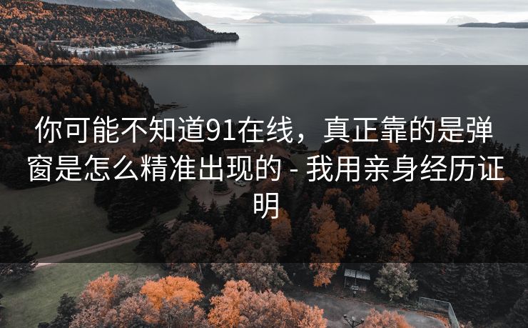 你可能不知道91在线,真正靠的是弹窗是怎么精准出现的 - 我用亲身经历证明 你可能不知道91在线,真正靠的是弹窗是怎么精准出现的 - 我用亲身经历证明