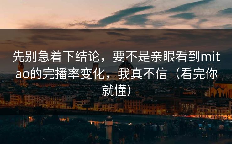 先别急着下结论，要不是亲眼看到mitao的完播率变化，我真不信（看完你就懂）