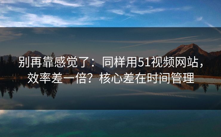 别再靠感觉了:同样用51视频网站,效率差一倍?核心差在时间管理 别再靠感觉了:同样用51视频网站,效率差一倍?核心差在时间管理