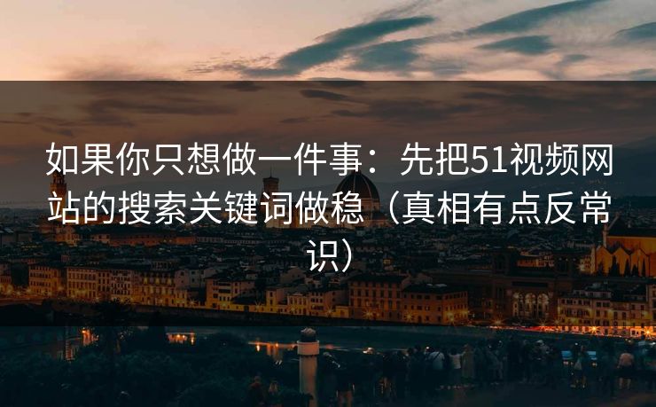 如果你只想做一件事：先把51视频网站的搜索关键词做稳（真相有点反常识）