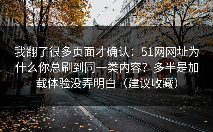 我翻了很多页面才确认：51网网址为什么你总刷到同一类内容？多半是加载体验没弄明白（建议收藏）