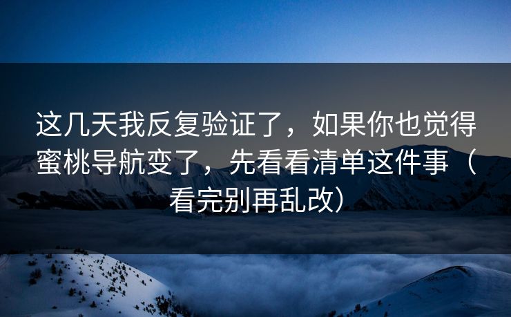 这几天我反复验证了，如果你也觉得蜜桃导航变了，先看看清单这件事（看完别再乱改）
