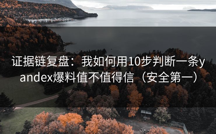 证据链复盘：我如何用10步判断一条yandex爆料值不值得信（安全第一）