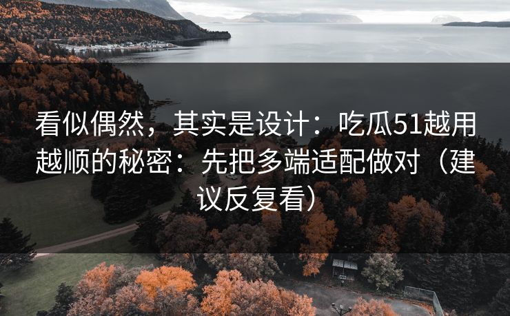 看似偶然,其实是设计:吃瓜51越用越顺的秘密:先把多端适配做对(建议反复看) 看似偶然,其实是设计:吃瓜51越用越顺的秘密:先把多端适配做对(建议反复看)
