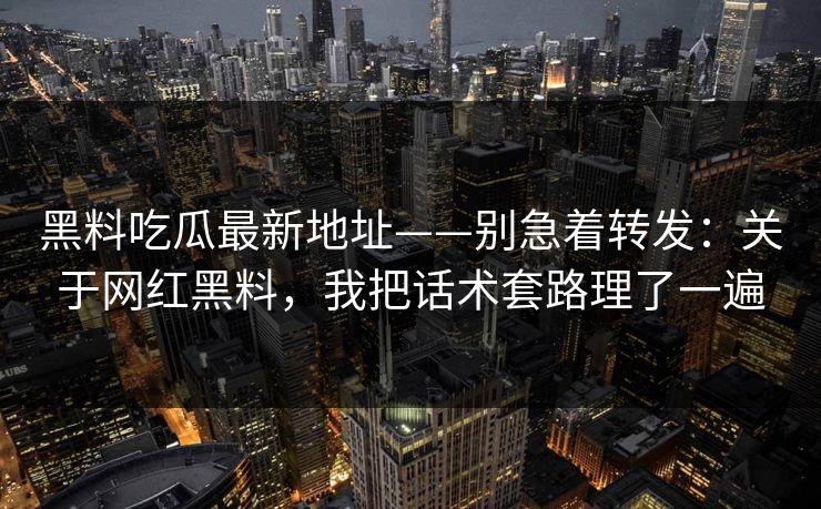 黑料吃瓜最新地址——别急着转发:关于网红黑料,我把话术套路理了一遍 黑料吃瓜最新地址——别急着转发:关于网红黑料,我把话术套路理了一遍