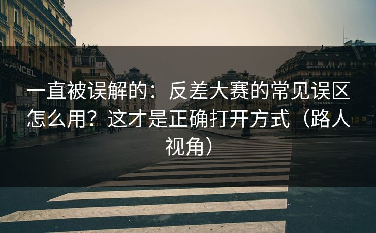 一直被误解的:反差大赛的常见误区怎么用?这才是正确打开方式(路人视角) 一直被误解的:反差大赛的常见误区怎么用?这才是正确打开方式(路人视角)