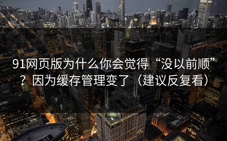 91网页版为什么你会觉得“没以前顺”？因为缓存管理变了（建议反复看）