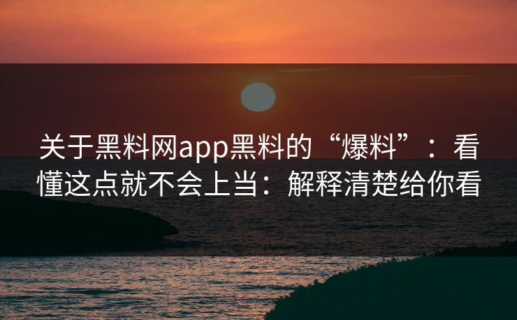 关于黑料网app黑料的“爆料”：看懂这点就不会上当：解释清楚给你看