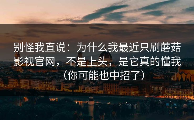 别怪我直说：为什么我最近只刷蘑菇影视官网，不是上头，是它真的懂我（你可能也中招了）
