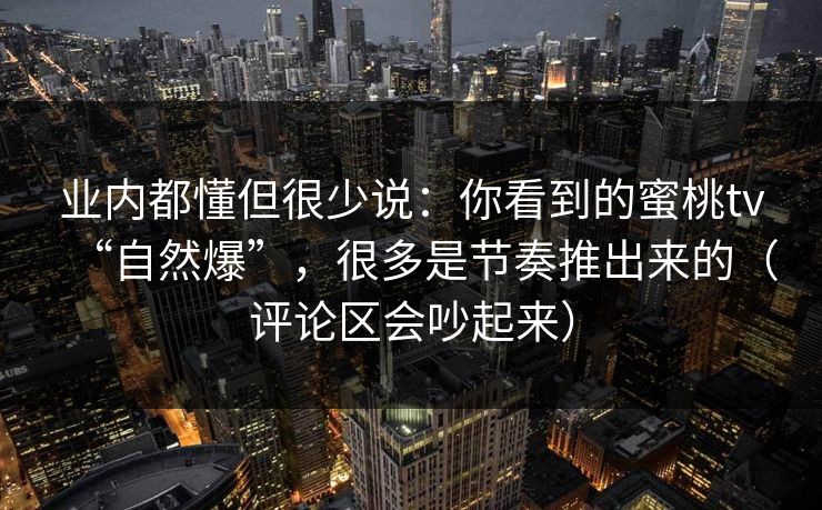 业内都懂但很少说:你看到的蜜桃tv“自然爆”,很多是节奏推出来的(评论区会吵起来) 业内都懂但很少说:你看到的蜜桃tv“自然爆”,很多是节奏推出来的(评论区会吵起来)