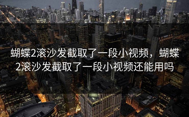 蝴蝶2滚沙发截取了一段小视频,蝴蝶2滚沙发截取了一段小视频还能用吗 蝴蝶2滚沙发截取了一段小视频,蝴蝶2滚沙发截取了一段小视频还能用吗