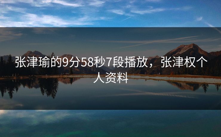张津瑜的9分58秒7段播放,张津权个人资料 张津瑜的9分58秒7段播放,张津权个人资料