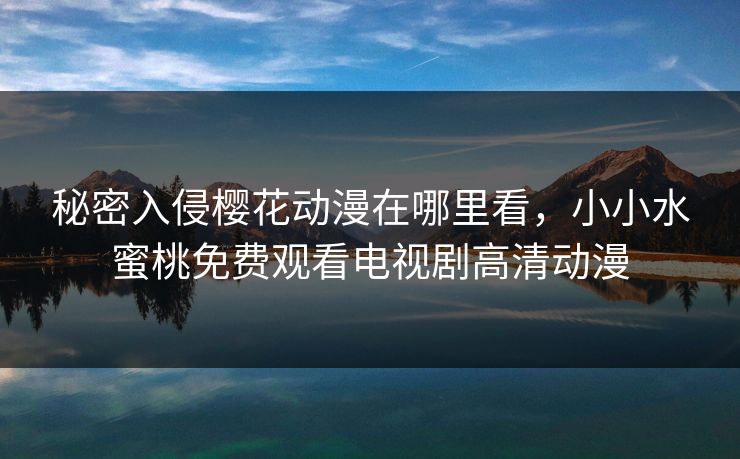 秘密入侵樱花动漫在哪里看,小小水蜜桃免费观看电视剧高清动漫 秘密入侵樱花动漫在哪里看,小小水蜜桃免费观看电视剧高清动漫