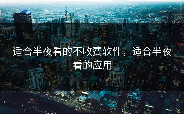 适合半夜看的不收费软件，适合半夜看的应用