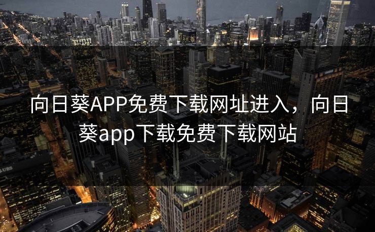 向日葵APP免费下载网址进入,向日葵app下载免费下载网站 向日葵APP免费下载网址进入,向日葵app下载免费下载网站