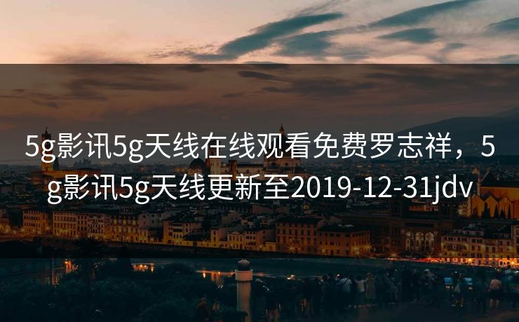 5g影讯5g天线在线观看免费罗志祥，5g影讯5g天线更新至2019-12-31jdv