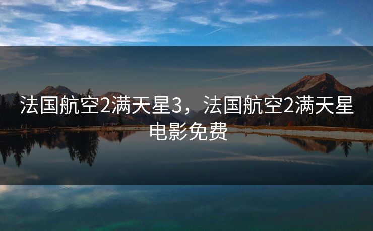 法国航空2满天星3,法国航空2满天星电影免费 法国航空2满天星3,法国航空2满天星电影免费