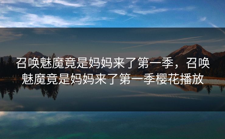 召唤魅魔竟是妈妈来了第一季，召唤魅魔竟是妈妈来了第一季樱花播放