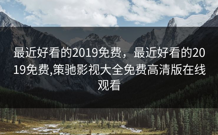 最近好看的2019免费，最近好看的2019免费,策驰影视大全免费高清版在线观看