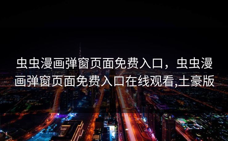 虫虫漫画弹窗页面免费入口,虫虫漫画弹窗页面免费入口在线观看,土豪版 虫虫漫画弹窗页面免费入口,虫虫漫画弹窗页面免费入口在线观看,土豪版