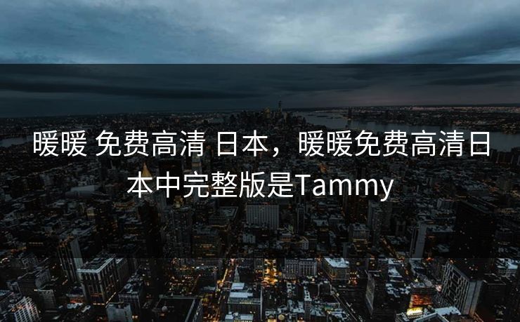 暖暖 免费高清 日本,暖暖免费高清日本中完整版是Tammy 暖暖 免费高清 日本,暖暖免费高清日本中完整版是Tammy