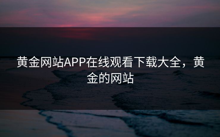 黄金网站APP在线观看下载大全，黄金的网站