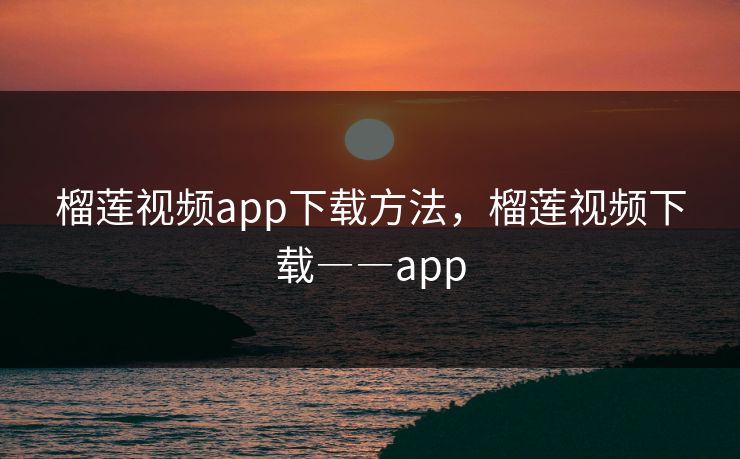 榴莲视频app下载方法，榴莲视频下载――app