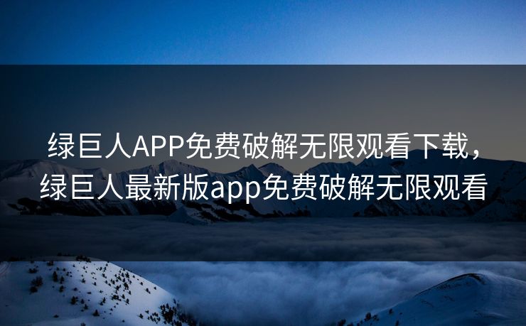 绿巨人APP免费破解无限观看下载，绿巨人最新版app免费破解无限观看
