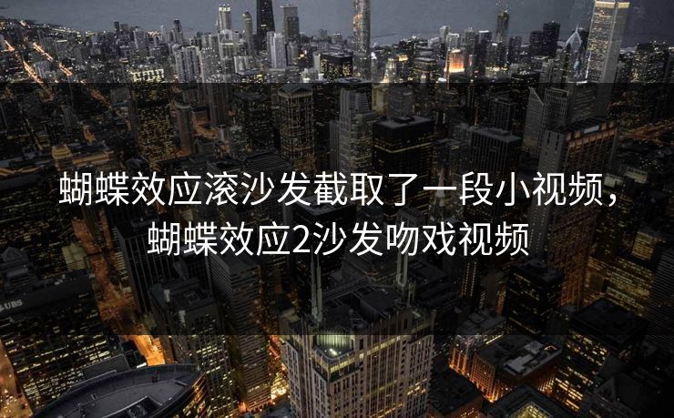 蝴蝶效应滚沙发截取了一段小视频，蝴蝶效应2沙发吻戏视频
