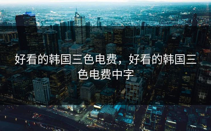 好看的韩国三色电费，好看的韩国三色电费中字