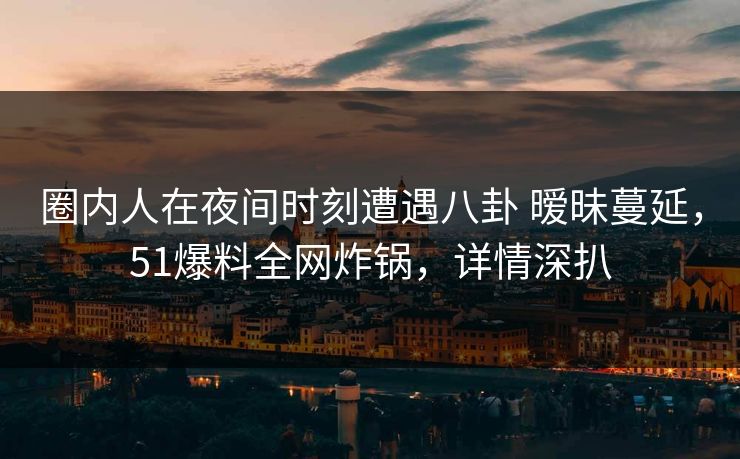 圈内人在夜间时刻遭遇八卦 暧昧蔓延,51爆料全网炸锅,详情深扒 圈内人在夜间时刻遭遇八卦 暧昧蔓延,51爆料全网炸锅,详情深扒