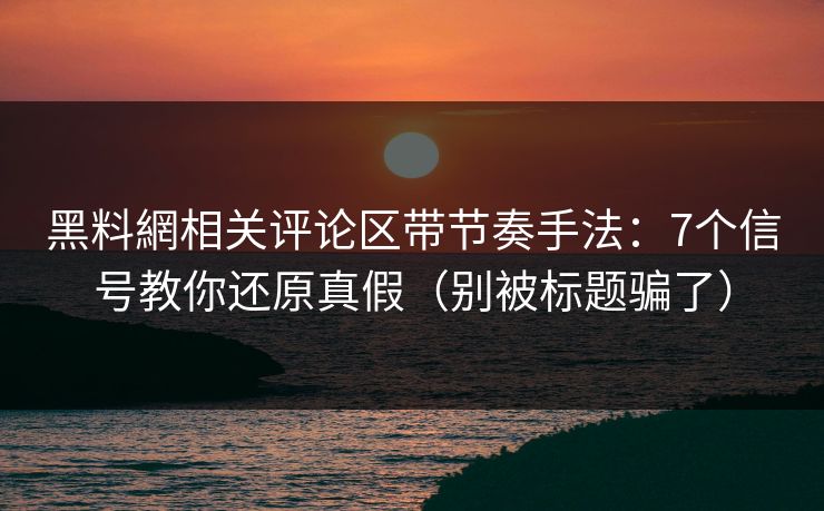 黑料網相关评论区带节奏手法:7个信号教你还原真假(别被标题骗了) 黑料網相关评论区带节奏手法:7个信号教你还原真假(别被标题骗了)