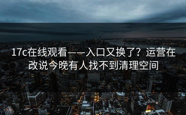 17c在线观看——入口又换了？运营在改说今晚有人找不到清理空间