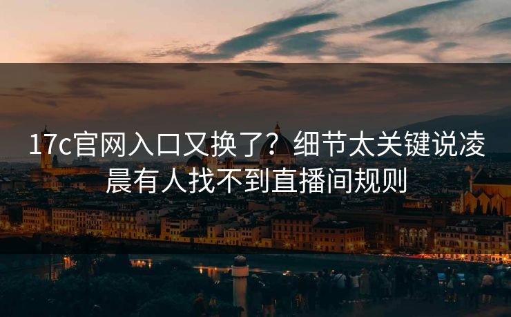 17c官网入口又换了？细节太关键说凌晨有人找不到直播间规则