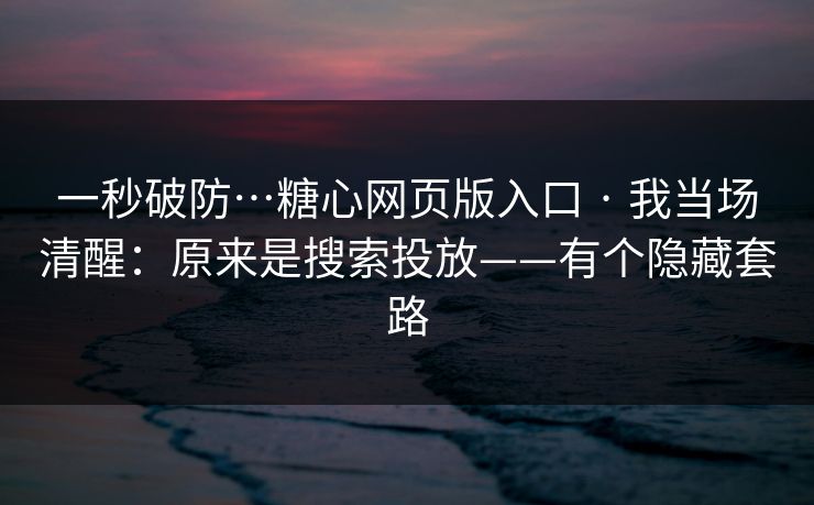 一秒破防…糖心网页版入口 · 我当场清醒：原来是搜索投放——有个隐藏套路
