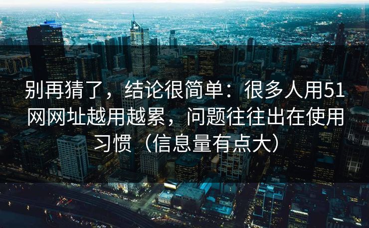 别再猜了，结论很简单：很多人用51网网址越用越累，问题往往出在使用习惯（信息量有点大）