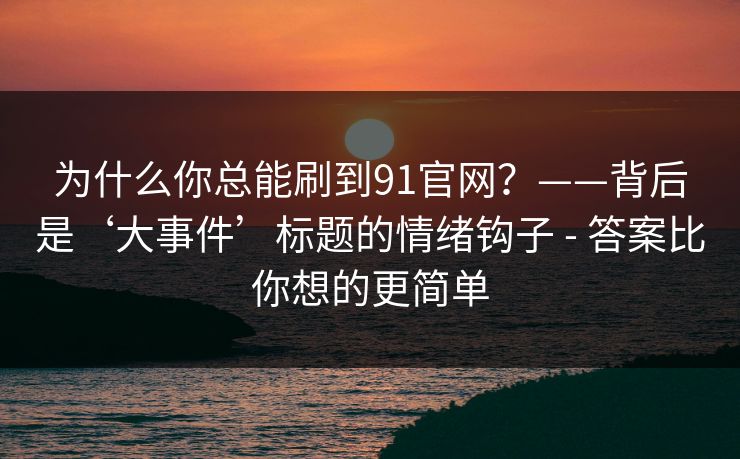 为什么你总能刷到91官网?——背后是‘大事件’标题的情绪钩子 - 答案比你想的更简单 为什么你总能刷到91官网?——背后是‘大事件’标题的情绪钩子 - 答案比你想的更简单