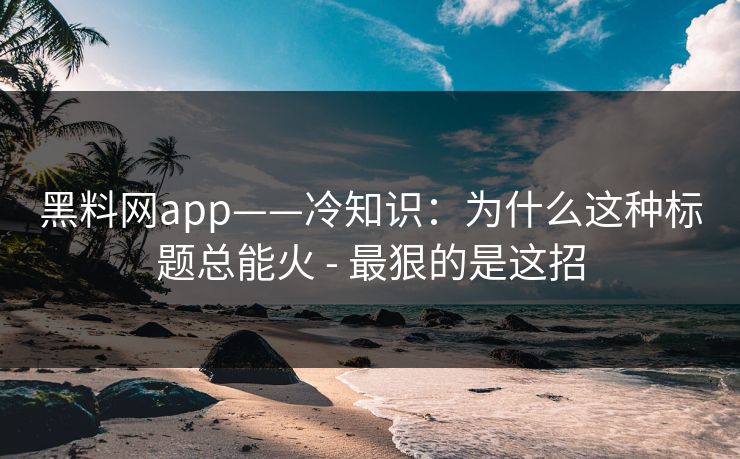 黑料网app——冷知识：为什么这种标题总能火 - 最狠的是这招