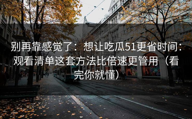 别再靠感觉了：想让吃瓜51更省时间：观看清单这套方法比倍速更管用（看完你就懂）