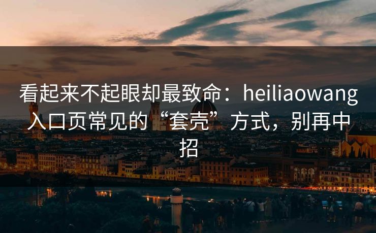 看起来不起眼却最致命:heiliaowang入口页常见的“套壳”方式,别再中招 看起来不起眼却最致命:heiliaowang入口页常见的“套壳”方式,别再中招