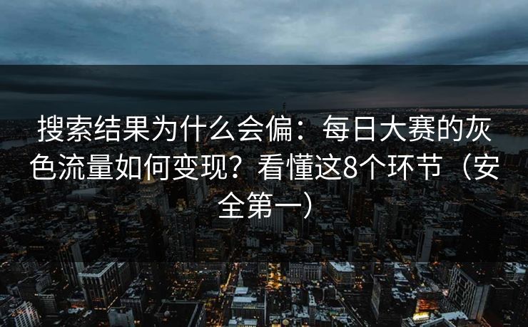 搜索结果为什么会偏：每日大赛的灰色流量如何变现？看懂这8个环节（安全第一）