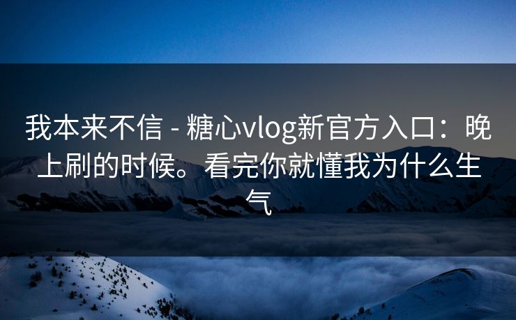 我本来不信 - 糖心vlog新官方入口:晚上刷的时候。看完你就懂我为什么生气 我本来不信 - 糖心vlog新官方入口:晚上刷的时候。看完你就懂我为什么生气