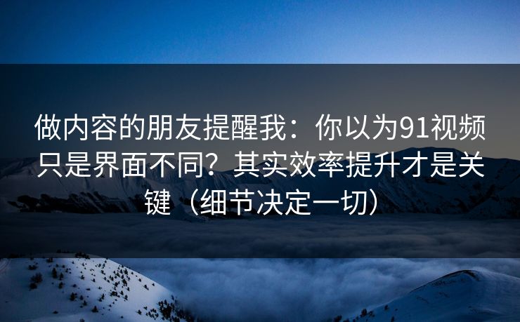 做内容的朋友提醒我：你以为91视频只是界面不同？其实效率提升才是关键（细节决定一切）