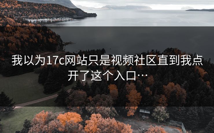 我以为17c网站只是视频社区直到我点开了这个入口…