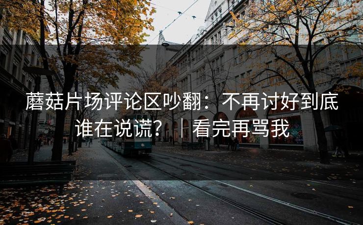 蘑菇片场评论区吵翻：不再讨好到底谁在说谎？｜看完再骂我