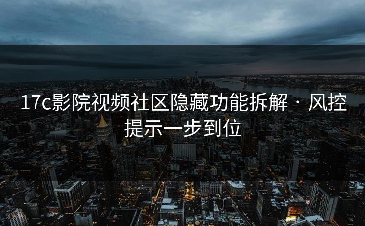 17c影院视频社区隐藏功能拆解 · 风控提示一步到位