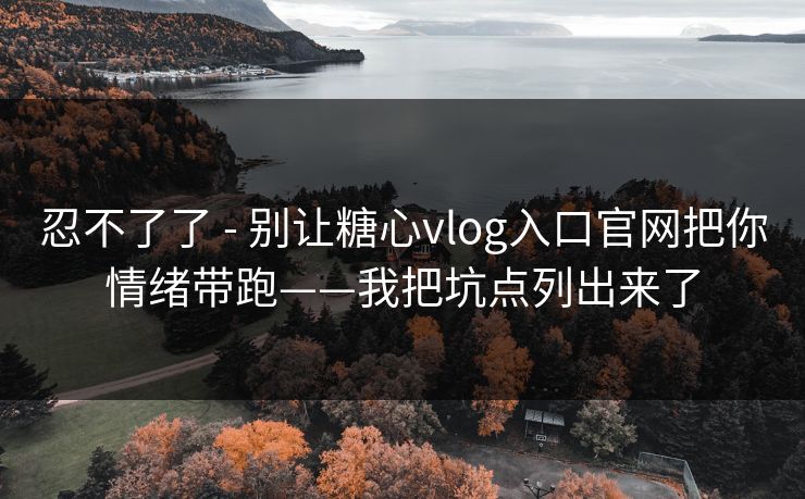 忍不了了 - 别让糖心vlog入口官网把你情绪带跑——我把坑点列出来了 忍不了了 - 别让糖心vlog入口官网把你情绪带跑——我把坑点列出来了